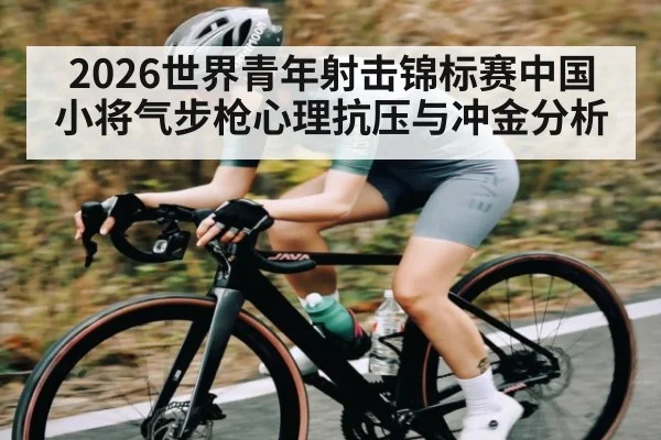 2026世界青年射击锦标赛中国小将气步枪心理抗压与冲金分析 - kaiyun