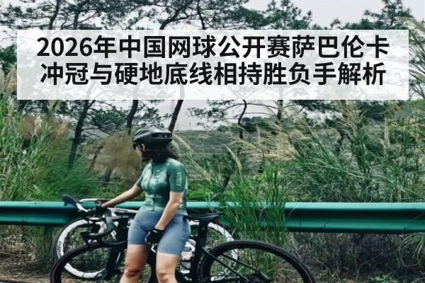 2026年中国网球公开赛萨巴伦卡冲冠与硬地底线相持胜负手解析 - kaiyun